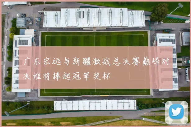 广东宏远与新疆激战总决赛巅峰对决谁将捧起冠军奖杯
