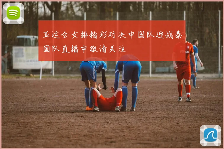 亚运会女排精彩对决中国队迎战泰国队直播中敬请关注