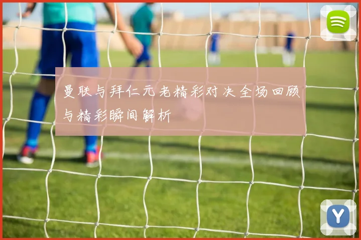 曼联与拜仁元老精彩对决全场回顾与精彩瞬间解析