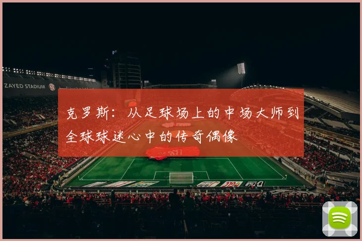 克罗斯：从足球场上的中场大师到全球球迷心中的传奇偶像