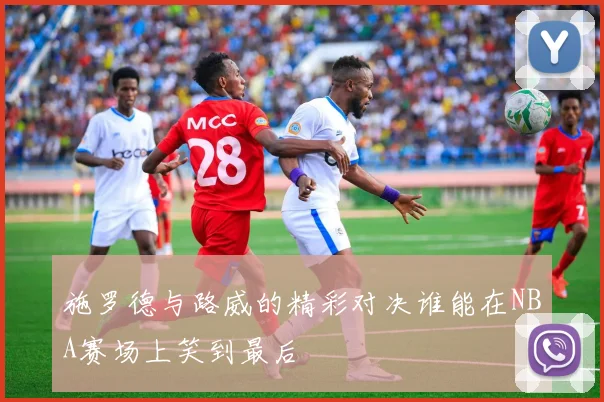 施罗德与路威的精彩对决谁能在NBA赛场上笑到最后