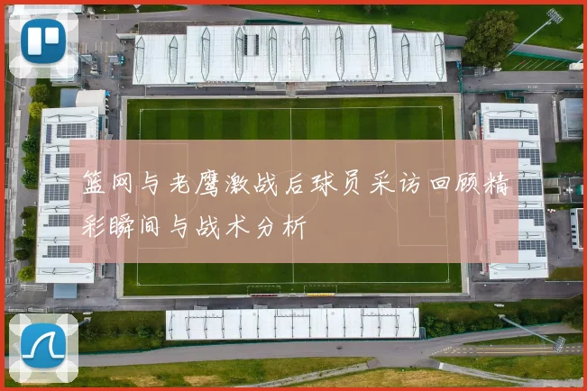 篮网与老鹰激战后球员采访回顾精彩瞬间与战术分析