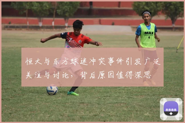 恒大与东方球迷冲突事件引发广泛关注与讨论，背后原因值得深思