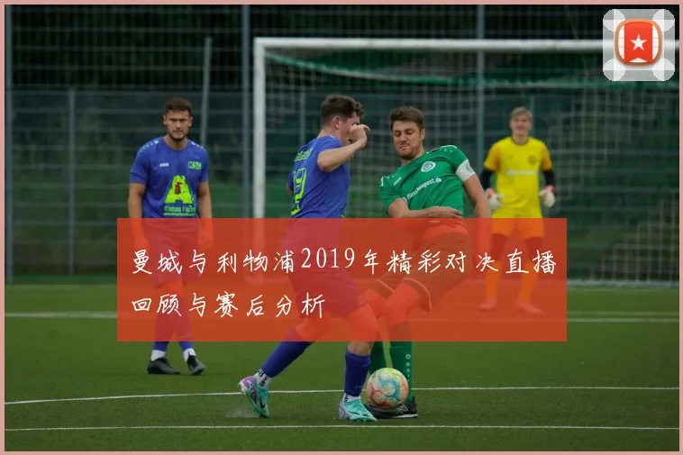 曼城与利物浦2019年精彩对决直播回顾与赛后分析