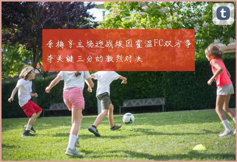 奈梅亨主场迎战埃因霍温FC双方争夺关键三分的激烈对决