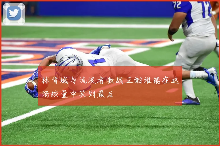林肯城与流浪者激战正酣谁能在这场较量中笑到最后