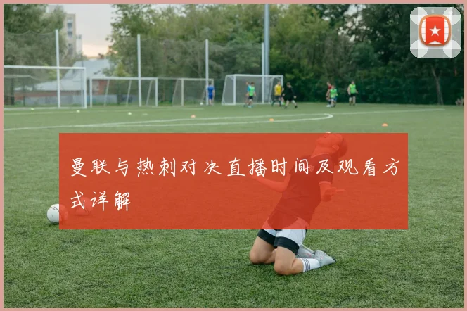 曼联与热刺对决直播时间及观看方式详解