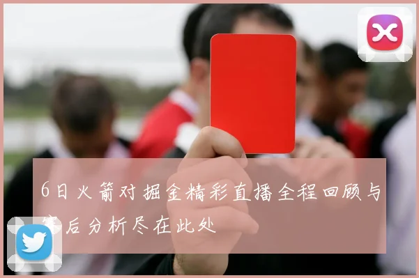6日火箭对掘金精彩直播全程回顾与赛后分析尽在此处