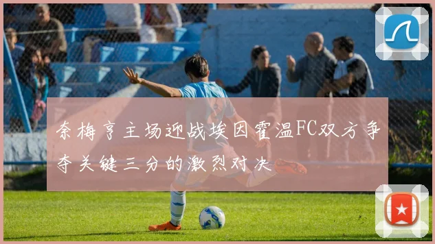 奈梅亨主场迎战埃因霍温FC双方争夺关键三分的激烈对决