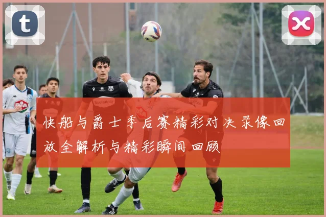 快船与爵士季后赛精彩对决录像回放全解析与精彩瞬间回顾
