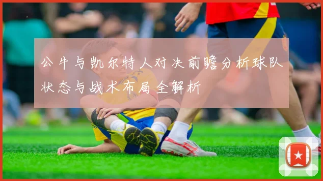 公牛与凯尔特人对决前瞻分析球队状态与战术布局全解析