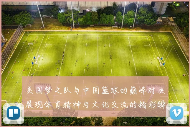 美国梦之队与中国篮球的巅峰对决展现体育精神与文化交流的精彩瞬间