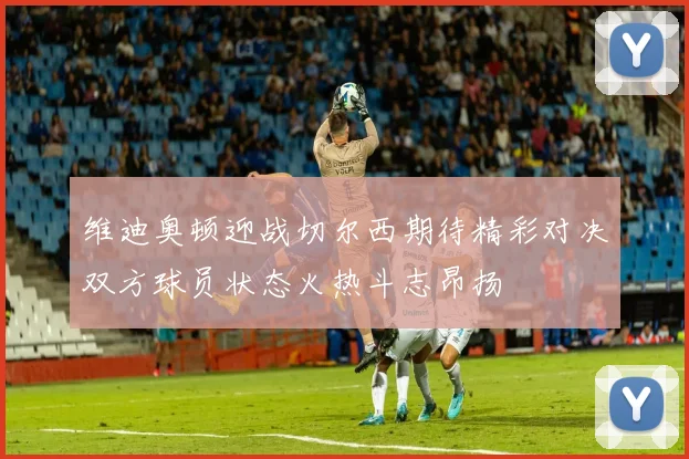 维迪奥顿迎战切尔西期待精彩对决双方球员状态火热斗志昂扬