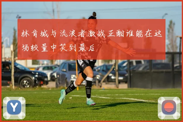 林肯城与流浪者激战正酣谁能在这场较量中笑到最后