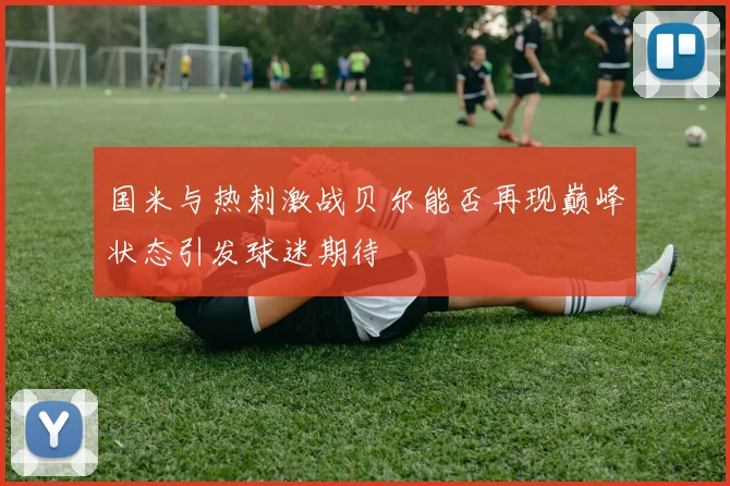 国米与热刺激战贝尔能否再现巅峰状态引发球迷期待