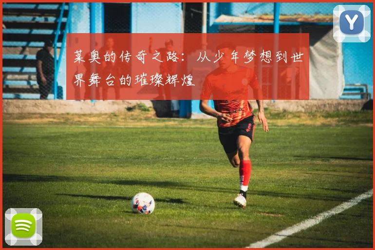 莱奥的传奇之路：从少年梦想到世界舞台的璀璨辉煌