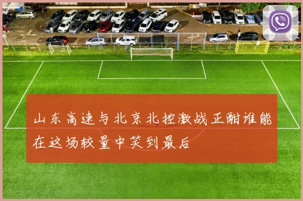 山东高速与北京北控激战正酣谁能在这场较量中笑到最后